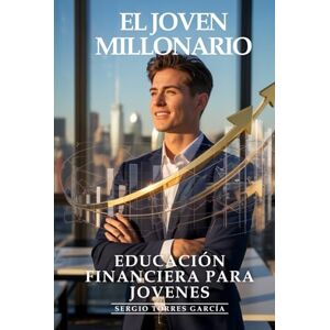 Torres García, Sergio Educación Financiera Para Jóvenes: El Joven Millonario, La Educación Financiera Que Cambiará Tu Destino: Inversión Temprana, Ahorro Inteligente y Estrategias de Riqueza para la Nueva Generación Torres García, Sergio Educación Financiera Para Jóvenes: El Joven Millonario, La Educación Financiera Que Cambiará Tu Destino: Inversión Temprana, Ahorro Inteligente y Estrategias de Riqueza para la Nueva Generación
