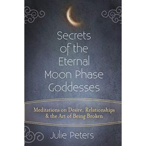 Peters, Julie Secrets of the Eternal Moon Phase Goddesses: Meditations on Desire, Relationships and the Art of Being Broken Peters, Julie Secrets of the Eternal Moon Phase Goddesses: Meditations on Desire, Relationships and the Art of Being Broken