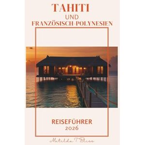 Bliss, Matilda T. TAHITI UND FRANZÖSISCH-POLYNESIEN REISEFÜHRER 2026: Der ultimative Reiseplan zu den Paradiesinseln: Bora Bora, Moorea, Überwasser bungalows, Kultur, Strände und Abenteuer im Südpazifik. Bliss, Matilda T. TAHITI UND FRANZÖSISCH-POLYNESIEN REISEFÜHRER 2026: Der ultimative Reiseplan zu den Paradiesinseln: Bora Bora, Moorea, Überwasser bungalows, Kultur, Strände und Abenteuer im Südpazifik.