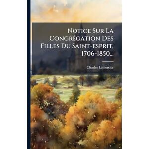 (Abbã(c) ), Charles Lemercier Notice Sur La CongrÃ(c)gation Des Filles Du Saint-esprit, 1706-1850... (Abbã(c) ), Charles Lemercier Notice Sur La CongrÃ(c)gation Des Filles Du Saint-esprit, 1706-1850...