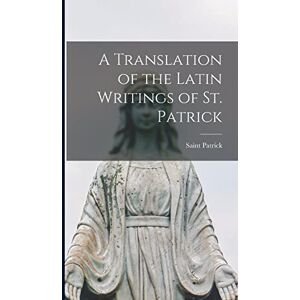 Saint, Patrick A Translation of the Latin Writings of St. Patrick Saint, Patrick A Translation of the Latin Writings of St. Patrick
