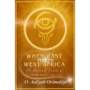 Orimoloye, O. Aaliyah When East Meets West Africa: The Spiritual Science of Creation and Connection Orimoloye, O. Aaliyah When East Meets West Africa: The Spiritual Science of Creation and Connection