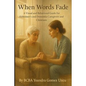 Gomez Uncu, BCBA Yoandra When Words Fade: A Visual and Behavioral Guide for Alzheimer’s and Dementia Caregivers and Clinicians Gomez Uncu, BCBA Yoandra When Words Fade: A Visual and Behavioral Guide for Alzheimer’s and Dementia Caregivers and Clinicians