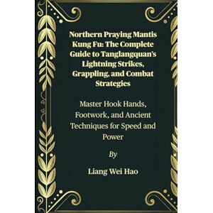 Hao, Liang Wei Northern Praying Mantis Kung Fu: The Complete Guide to Tanglangquan’s Lightning Strikes, Grappling, and Combat Strategies: Master Hook Hands, Footwork, and Ancient Techniques for Speed and Power Hao, Liang Wei Northern Praying Mantis Kung Fu: The Complete Guide to Tanglangquan’s Lightning Strikes, Grappling, and Combat Strategies: Master Hook Hands, Footwork, and Ancient Techniques for Speed and Power