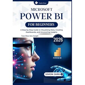 Jark, Simon Microsoft Power BI for Beginners: A Step-by-Step Guide to Visualizing Data, Creating Dashboards, and Uncovering Insights Jark, Simon Microsoft Power BI for Beginners: A Step-by-Step Guide to Visualizing Data, Creating Dashboards, and Uncovering Insights