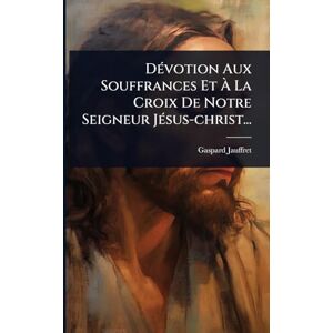 Jauffret, Gaspard DÃ(c)votion Aux Souffrances Et À La Croix De Notre Seigneur JÃ(c)sus-christ... Jauffret, Gaspard DÃ(c)votion Aux Souffrances Et À La Croix De Notre Seigneur JÃ(c)sus-christ...