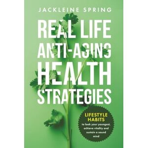 Spring, Jackleine Real Life Anti-Aging Health Strategies: Lifestyle Habits to look your youngest, achieve vitality, and sustain a sound mind Spring, Jackleine Real Life Anti-Aging Health Strategies: Lifestyle Habits to look your youngest, achieve vitality, and sustain a sound mind