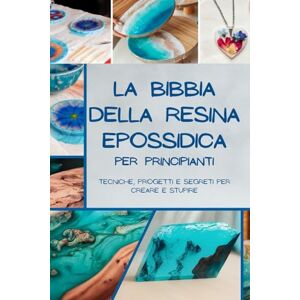 Moretti, Elena La Bibbia della Resina Epossidica per Principianti: Tecniche, Progetti e Segreti per Creare e Stupire Moretti, Elena La Bibbia della Resina Epossidica per Principianti: Tecniche, Progetti e Segreti per Creare e Stupire