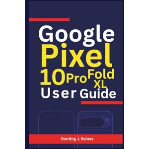 Raines, Sterling J. Google Pixel 10, Pro, XL, Fold User Guide: Your Manual to Unlocking Performance, Security, and Creativity Across All Models Raines, Sterling J. Google Pixel 10, Pro, XL, Fold User Guide: Your Manual to Unlocking Performance, Security, and Creativity Across All Models