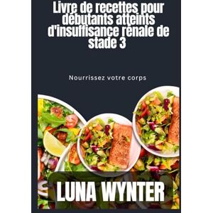 Wynter, Luna Livre de recettes pour débutants sur le régime alimentaire en cas d'insuffisance rénale de stade 3: Nourrissez votre corps Wynter, Luna Livre de recettes pour débutants sur le régime alimentaire en cas d'insuffisance rénale de stade 3: Nourrissez votre corps