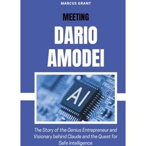 Grant, Marcus MEETING DARIO AMODEI: The Story of the Genius Entrepreneur and Visionary behind Claude and the Quest for Safe Intelligence (Billionaire Minds: Stories of Grit and Greatness) Grant, Marcus MEETING DARIO AMODEI: The Story of the Genius Entrepreneur and Visionary behind Claude and the Quest for Safe Intelligence (Billionaire Minds: Stories of Grit and Greatness)