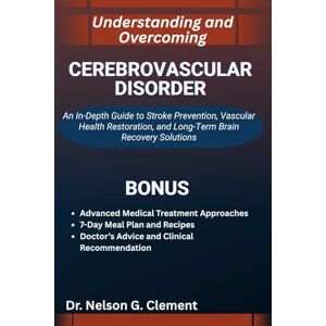 G. Clement, Dr. Nelson UNDERSTANDING AND OVERCOMING CEREBROVASCULAR DISORDER: An In-Depth Guide to Stroke Prevention, Vascular Health Restoration, and Long-Term Brain Recovery Solutions G. Clement, Dr. Nelson UNDERSTANDING AND OVERCOMING CEREBROVASCULAR DISORDER: An In-Depth Guide to Stroke Prevention, Vascular Health Restoration, and Long-Term Brain Recovery Solutions