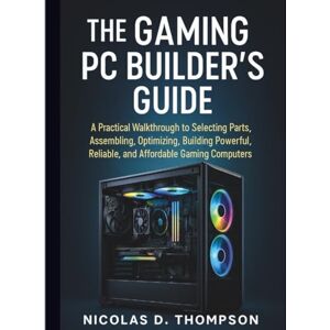 Thompson, Nicolas D. The Gaming PC Builder’s Guide: A Practical Walkthrough to Selecting Parts, Assembling, Optimizing, Building Powerful, Reliable, and Affordable Gaming Computers Thompson, Nicolas D. The Gaming PC Builder’s Guide: A Practical Walkthrough to Selecting Parts, Assembling, Optimizing, Building Powerful, Reliable, and Affordable Gaming Computers