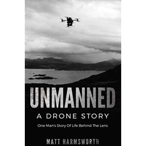 Harmsworth, Mr Matt Unmanned: One Man's Story Of Life Behind The Lens (How Drones Took Off in the UK — and How Industry Leaders Are Using Them to Work Smarter) Harmsworth, Mr Matt Unmanned: One Man's Story Of Life Behind The Lens (How Drones Took Off in the UK — and How Industry Leaders Are Using Them to Work Smarter)