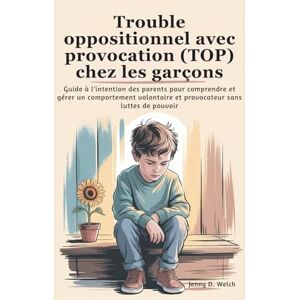 Welch, Jenny D. Trouble oppositionnel avec provocation (TOP) chez les garçons: Guide à l'intention des parents pour comprendre et gérer un comportement volontaire et provocateur sans luttes de pouvoir Welch, Jenny D. Trouble oppositionnel avec provocation (TOP) chez les garçons: Guide à l'intention des parents pour comprendre et gérer un comportement volontaire et provocateur sans luttes de pouvoir