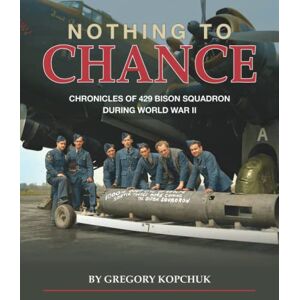 Kopchuk, Gregory Nothing to Chance: Chronicles of 429 Bison Squadron During World War II Kopchuk, Gregory Nothing to Chance: Chronicles of 429 Bison Squadron During World War II