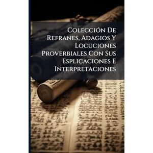 Anonymous ColecciÃ3n De Refranes, Adagios Y Locuciones Proverbiales Con Sus Esplicaciones E Interpretaciones Anonymous ColecciÃ3n De Refranes, Adagios Y Locuciones Proverbiales Con Sus Esplicaciones E Interpretaciones