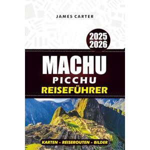 CARTER, JAMES MACHU PICCHU REISEFÜHRER 2025-2026: Erkunden Sie Cusco, das Heilige Tal und den Inka-Pfad mit Karten, Reiserouten und Insidertipps CARTER, JAMES MACHU PICCHU REISEFÜHRER 2025-2026: Erkunden Sie Cusco, das Heilige Tal und den Inka-Pfad mit Karten, Reiserouten und Insidertipps
