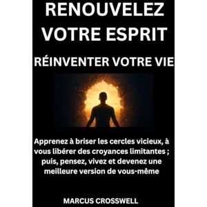 Crosswell, Marcus RENOUVELEZ VOTRE ESPRIT: RÉINVENTER VOTRE VIE: Apprenez à briser les cercles vicieux, à vous libérer des croyances limitantes ; puis, pensez, vivez et devenez une meilleure version de vous-même Crosswell, Marcus RENOUVELEZ VOTRE ESPRIT: RÉINVENTER VOTRE VIE: Apprenez à briser les cercles vicieux, à vous libérer des croyances limitantes ; puis, pensez, vivez et devenez une meilleure version de vous-même