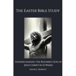 Hensley, David J. The Easter Bible Study: Understanding the Resurrection of Jesus Christ in 12 Weeks Hensley, David J. The Easter Bible Study: Understanding the Resurrection of Jesus Christ in 12 Weeks