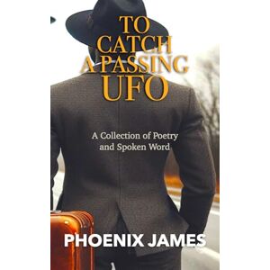 Phoenix TO CATCH A PASSING UFO: A Collection of Poetry and Spoken Word Phoenix TO CATCH A PASSING UFO: A Collection of Poetry and Spoken Word