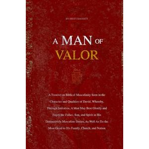 Baggett, Brett A Man of Valor: A Treatise on Biblical Masculinity Seen in the Character and Qualities of David, Whereby, Through Imitation, A Man May Best Glorify and Enjoy the Father, Son, and Spirit Baggett, Brett A Man of Valor: A Treatise on Biblical Masculinity Seen in the Character and Qualities of David, Whereby, Through Imitation, A Man May Best Glorify and Enjoy the Father, Son, and Spirit