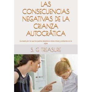 TREASURE, S. G LAS CONSECUENCIAS NEGATIVAS DE LA CRIANZA AUTOCRÁTICA: La razón por la cual los padres despóticos viven tristes y solitarios en la vejez (S. G TREASURE'S PARENTING BOOKSTORE) TREASURE, S. G LAS CONSECUENCIAS NEGATIVAS DE LA CRIANZA AUTOCRÁTICA: La razón por la cual los padres despóticos viven tristes y solitarios en la vejez (S. G TREASURE'S PARENTING BOOKSTORE)