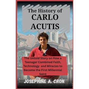 A. Cron, Josephine The History of Carlo Acutis: The Untold Story on How a Teenager Combined Faith, Technology, and Miracles to Become the First Millennial Saint A. Cron, Josephine The History of Carlo Acutis: The Untold Story on How a Teenager Combined Faith, Technology, and Miracles to Become the First Millennial Saint