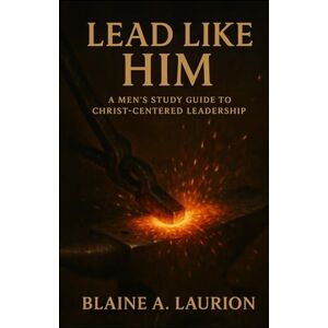 Laurion, Blaine A. Lead Like Him: A Men's Study Guide to Christ-Centered Leadership (Love to Lead) Laurion, Blaine A. Lead Like Him: A Men's Study Guide to Christ-Centered Leadership (Love to Lead)