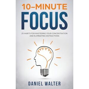 Walter, Daniel 10-Minute Focus: 25 Habits for Mastering Your Concentration and Eliminating Distractions Walter, Daniel 10-Minute Focus: 25 Habits for Mastering Your Concentration and Eliminating Distractions