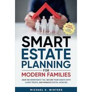 WINTERS, MICHAEL K. SMART ESTATE PLANNING FOR MODERN FAMILIES: Save on Inheritance Tax, Secure Your Assets with Living Trusts, and Manage Digital Legacies WINTERS, MICHAEL K. SMART ESTATE PLANNING FOR MODERN FAMILIES: Save on Inheritance Tax, Secure Your Assets with Living Trusts, and Manage Digital Legacies