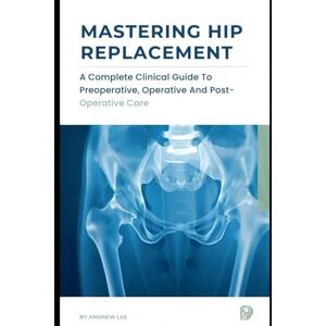 Lee MASTERING HIP REPLACEMENT: A Complete Clinical Guide to Preoperative, Operative and Postoperative Care Lee MASTERING HIP REPLACEMENT: A Complete Clinical Guide to Preoperative, Operative and Postoperative Care