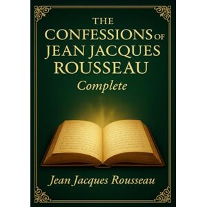 Rousseau, Jean-Jacques The Confessions of Jean-Jacques Rousseau (Complete Illustrated Edition): A groundbreaking narrative blending personal confession vivid social ... insight into human nature and ambition Rousseau, Jean-Jacques The Confessions of Jean-Jacques Rousseau (Complete Illustrated Edition): A groundbreaking narrative blending personal confession vivid social ... insight into human nature and ambition