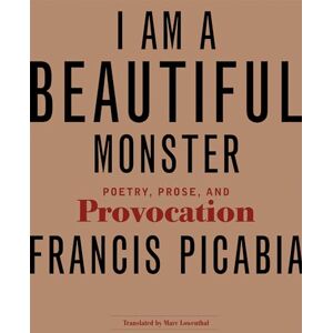 Picabia, Francis I Am a Beautiful Monster: Poetry, Prose, and Provocation Picabia, Francis I Am a Beautiful Monster: Poetry, Prose, and Provocation