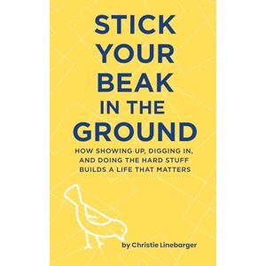 Linebarger, Christie Stick Your Beak In The Ground: How Showing Up, Digging In, and Doing the Hard Stuff Builds A Life That Matters Linebarger, Christie Stick Your Beak In The Ground: How Showing Up, Digging In, and Doing the Hard Stuff Builds A Life That Matters