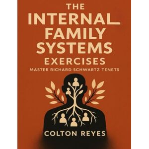 Reyes, Colton The Internal Family Systems Exercises: Master Richard Schwartz Tenets Reyes, Colton The Internal Family Systems Exercises: Master Richard Schwartz Tenets