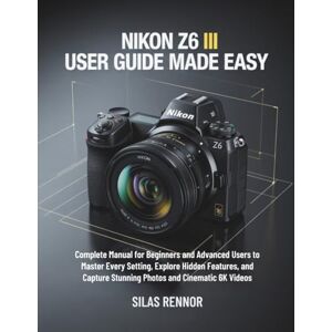 Rennor, Silas Nikon Z6 III User Guide Made Easy: Complete Manual for Beginners and Advanced Users to Master Every Setting, Explore Hidden Features, and Capture Stunning Photos and Cinematic 6K Videos Rennor, Silas Nikon Z6 III User Guide Made Easy: Complete Manual for Beginners and Advanced Users to Master Every Setting, Explore Hidden Features, and Capture Stunning Photos and Cinematic 6K Videos