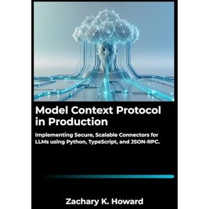 K. Howard, Zachary Model Context Protocol in Production: Implementing Secure, Scalable Connectors for LLMs using Python, TypeScript, and JSON-RPC. K. Howard, Zachary Model Context Protocol in Production: Implementing Secure, Scalable Connectors for LLMs using Python, TypeScript, and JSON-RPC.