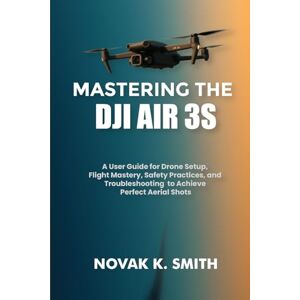 Smith, Novak K. Mastering the DJI Air 3S: A User Guide for Drone Setup, Flight Mastery, Safety Practices, and Troubleshooting to Achieve Perfect Aerial Shots (Mastering Video Editing, Camera guide and Ai) Smith, Novak K. Mastering the DJI Air 3S: A User Guide for Drone Setup, Flight Mastery, Safety Practices, and Troubleshooting to Achieve Perfect Aerial Shots (Mastering Video Editing, Camera guide and Ai)