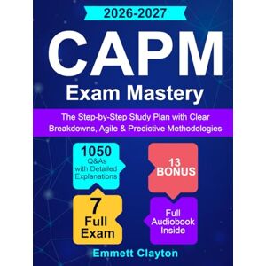 Clayton, Emmett CAPM Exam Mastery: The Step-by-Step Study Plan with Clear Breakdowns, Agile & Predictive Methodologies and 1050 Q&As with Detailed Explanations Clayton, Emmett CAPM Exam Mastery: The Step-by-Step Study Plan with Clear Breakdowns, Agile & Predictive Methodologies and 1050 Q&As with Detailed Explanations