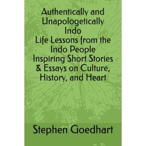 Goedhart, Stephen Authentically and Unapologetically Indo Life Lessons from the Indo People Inspiring Short Stories & Essays on Culture, History, and Heart Goedhart, Stephen Authentically and Unapologetically Indo Life Lessons from the Indo People Inspiring Short Stories & Essays on Culture, History, and Heart
