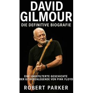Parker, Robert David Gilmour: Die definitive Biografie: Eine ungefilterte Geschichte der Gitarrenlegende von Pink Floyd Parker, Robert David Gilmour: Die definitive Biografie: Eine ungefilterte Geschichte der Gitarrenlegende von Pink Floyd