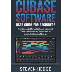 HEDGE, STEVEN Cubase Software User Guide for Beginners: The Complete Manual to Learn Essential Tools and Advanced Techniques to Create Professional Songs HEDGE, STEVEN Cubase Software User Guide for Beginners: The Complete Manual to Learn Essential Tools and Advanced Techniques to Create Professional Songs