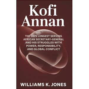 Jones, Williams K. Kofi Annan: The UN’s Longest Serving African Secretary-General and His Struggles with Power, Responsibility, and Global Conflict Jones, Williams K. Kofi Annan: The UN’s Longest Serving African Secretary-General and His Struggles with Power, Responsibility, and Global Conflict