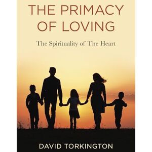 David John Torkington The Primacy of Loving: The Spirituality of The Heart David John Torkington The Primacy of Loving: The Spirituality of The Heart