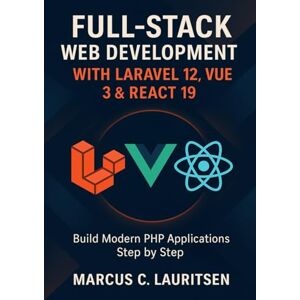 Lauritsen, Marcus C. Full-Stack Web Development with Laravel 12, Vue 3 & React 19: Build Modern PHP Applications Step by Step Lauritsen, Marcus C. Full-Stack Web Development with Laravel 12, Vue 3 & React 19: Build Modern PHP Applications Step by Step