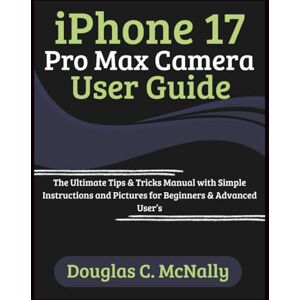 C. McNally, Douglas iPhone 17 Pro Max Camera User Guide: The Ultimate Tips & Tricks Manual with Simple Instructions and Pictures for Beginners & Advanced User’s C. McNally, Douglas iPhone 17 Pro Max Camera User Guide: The Ultimate Tips & Tricks Manual with Simple Instructions and Pictures for Beginners & Advanced User’s