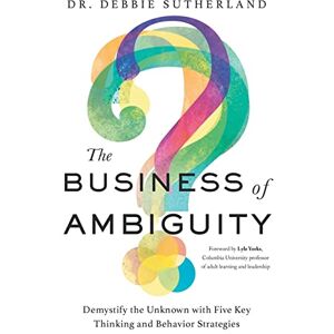 Sutherland, Dr. Debbie The Business of Ambiguity: Demystify the Unknown with Five Key Thinking and Behavior Strategies Sutherland, Dr. Debbie The Business of Ambiguity: Demystify the Unknown with Five Key Thinking and Behavior Strategies