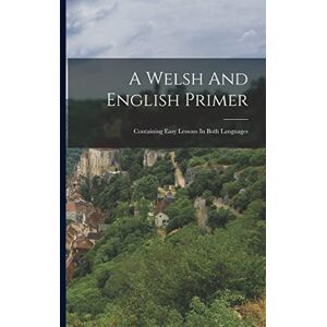 Anonymous A Welsh And English Primer: Containing Easy Lessons In Both Languages Anonymous A Welsh And English Primer: Containing Easy Lessons In Both Languages