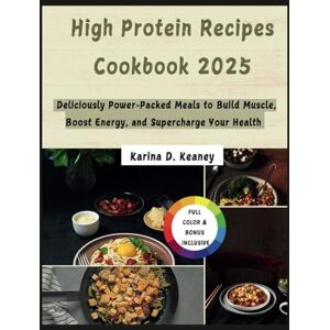 D. Keaney, Karina High Protein Recipes Cookbook 2025: Deliciously Power-Packed Recipes to Build Muscle, Boost Energy, and Supercharge Your Health D. Keaney, Karina High Protein Recipes Cookbook 2025: Deliciously Power-Packed Recipes to Build Muscle, Boost Energy, and Supercharge Your Health